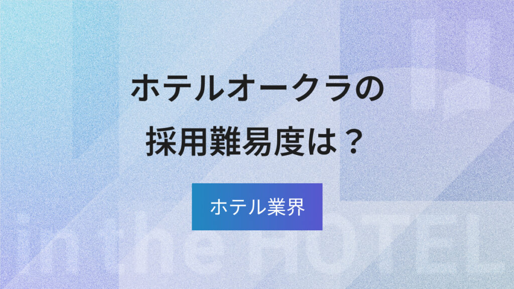 ホテルオークラへの転職は難しい？採用難易度と選考対策