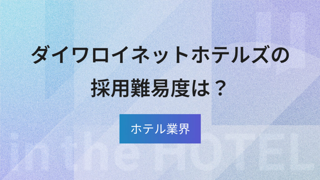 ダイワロイネットホテルへの転職は難しい？採用難易度と選考対策